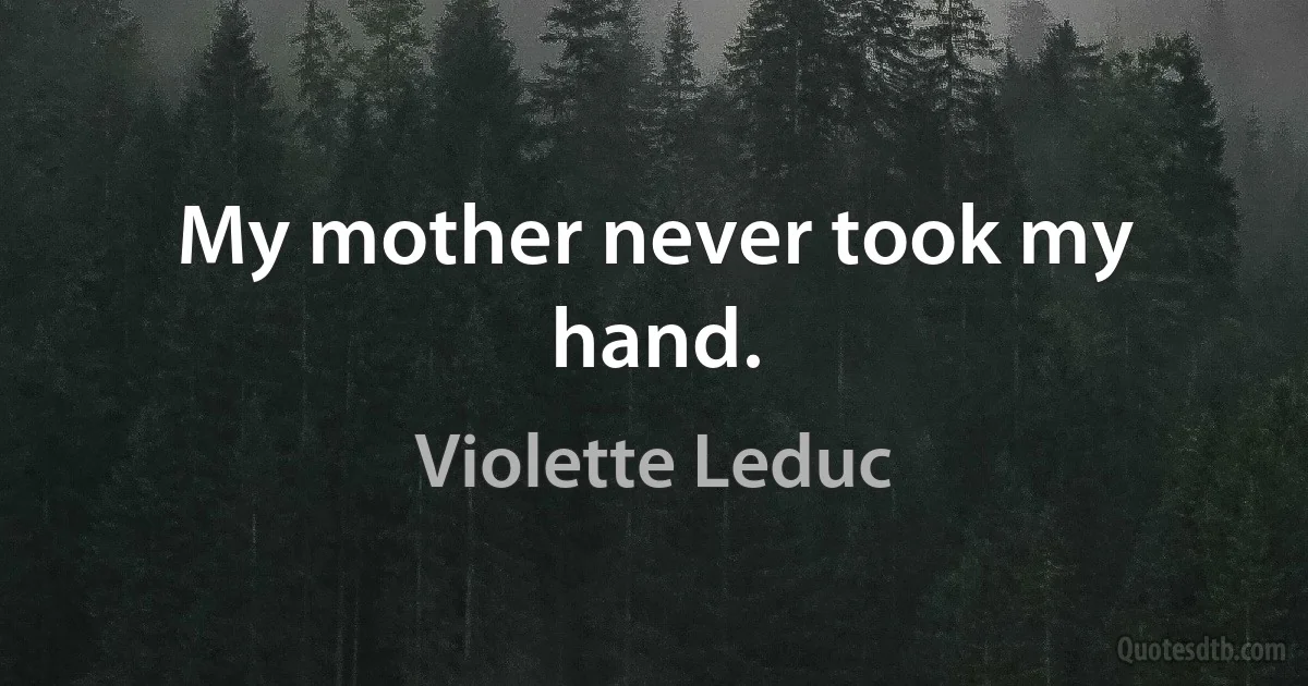 My mother never took my hand. (Violette Leduc)