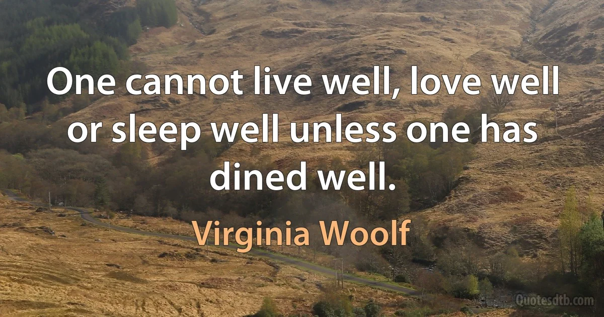 One cannot live well, love well or sleep well unless one has dined well. (Virginia Woolf)