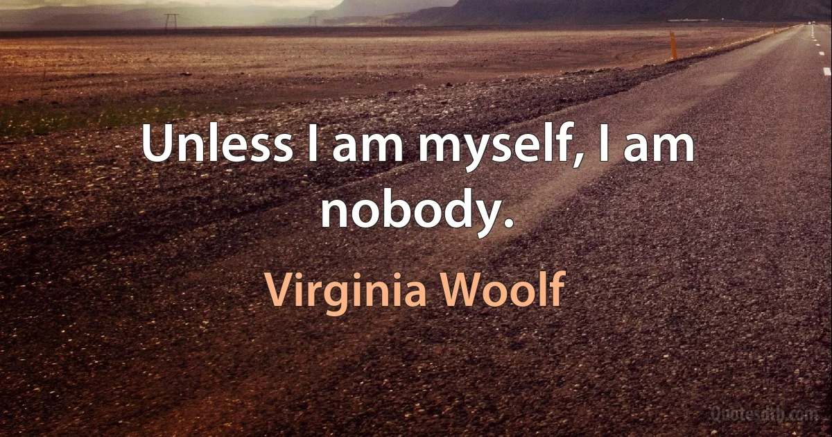 Unless I am myself, I am nobody. (Virginia Woolf)