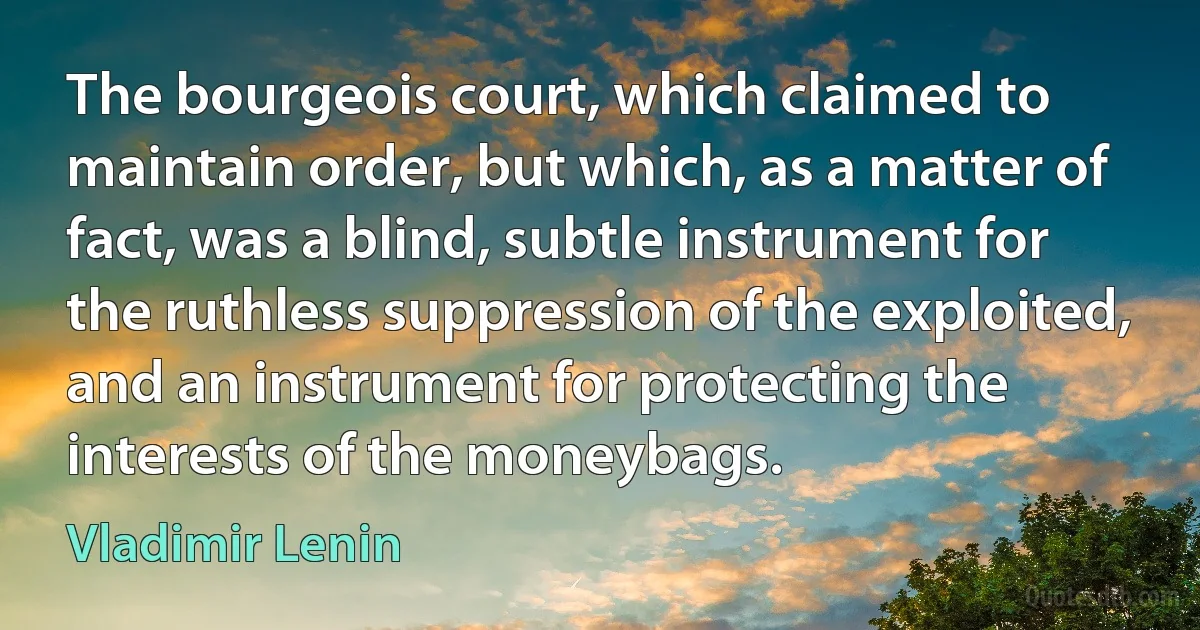 The bourgeois court, which claimed to maintain order, but which, as a matter of fact, was a blind, subtle instrument for the ruthless suppression of the exploited, and an instrument for protecting the interests of the moneybags. (Vladimir Lenin)