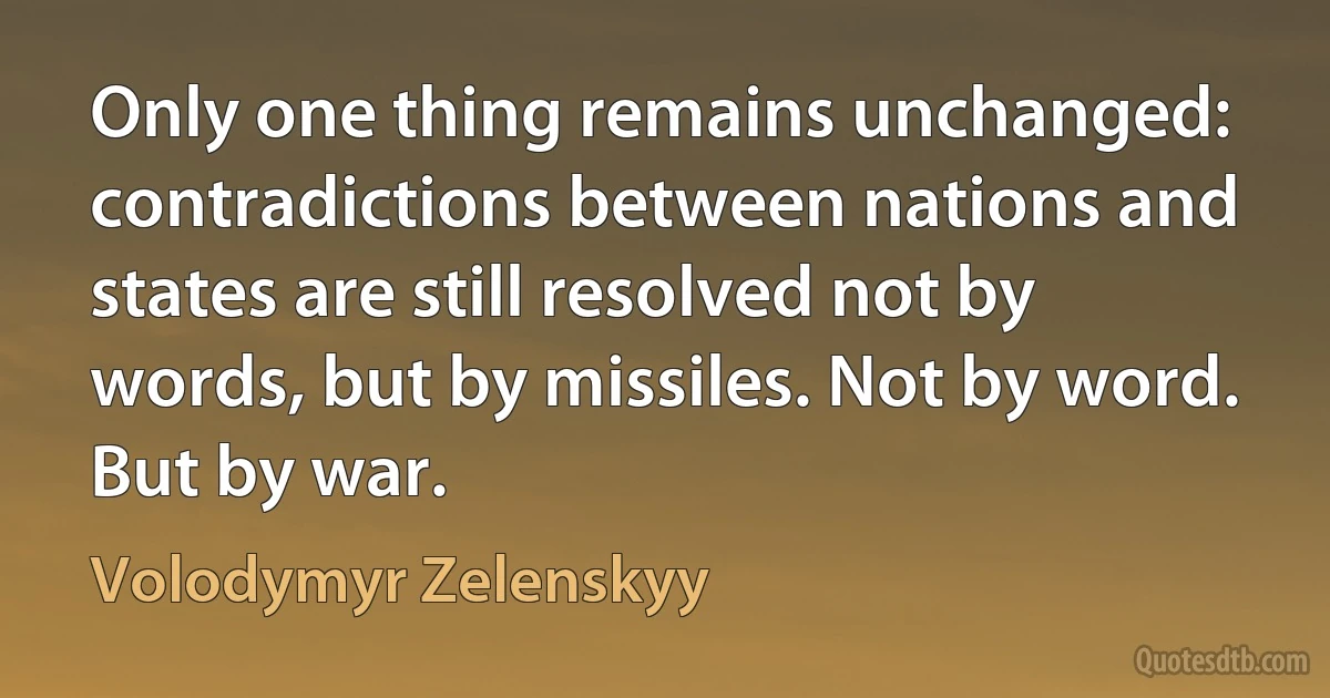 Only one thing remains unchanged: contradictions between nations and states are still resolved not by words, but by missiles. Not by word. But by war. (Volodymyr Zelenskyy)