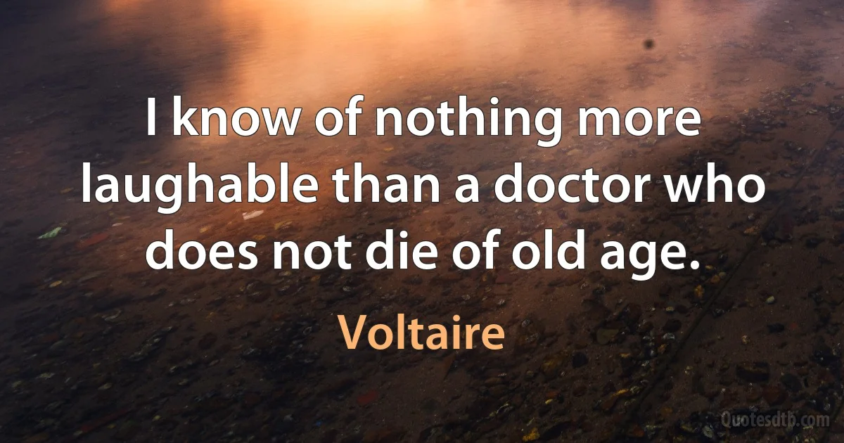 I know of nothing more laughable than a doctor who does not die of old age. (Voltaire)