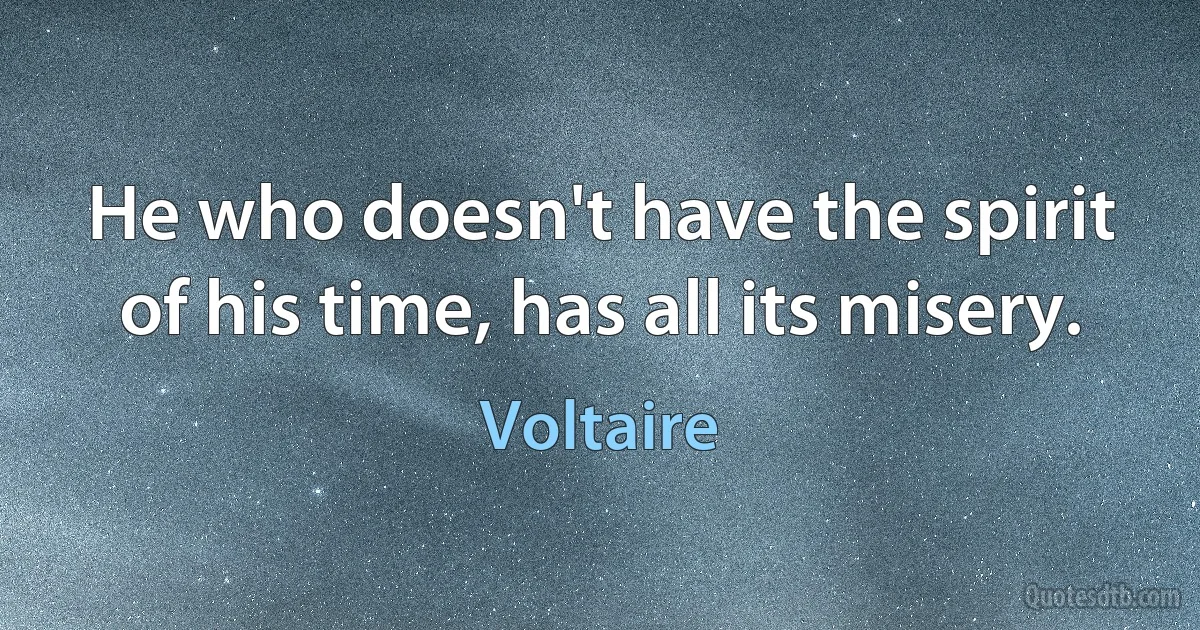 He who doesn't have the spirit of his time, has all its misery. (Voltaire)