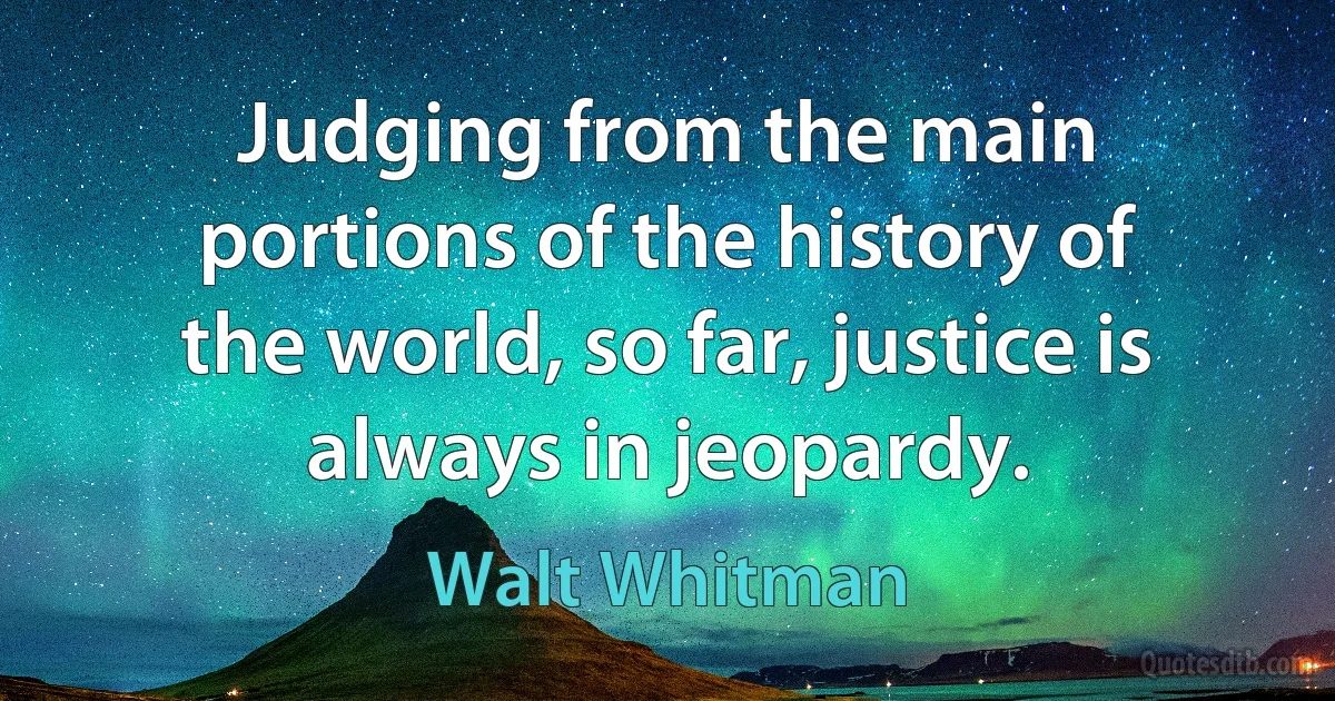 Judging from the main portions of the history of the world, so far, justice is always in jeopardy. (Walt Whitman)