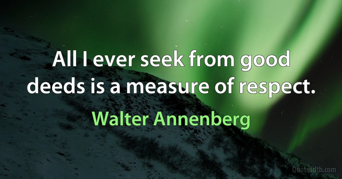 All I ever seek from good deeds is a measure of respect. (Walter Annenberg)