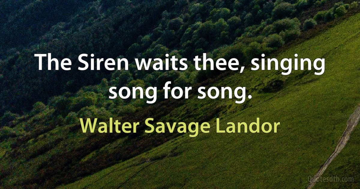 The Siren waits thee, singing song for song. (Walter Savage Landor)