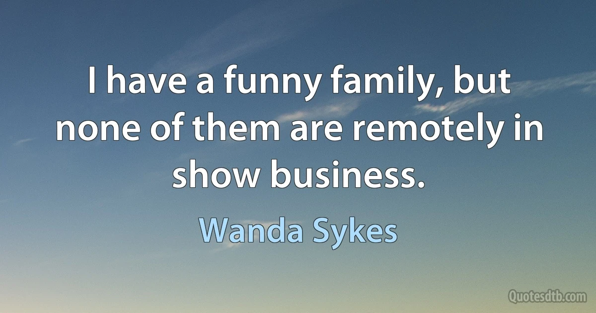 I have a funny family, but none of them are remotely in show business. (Wanda Sykes)