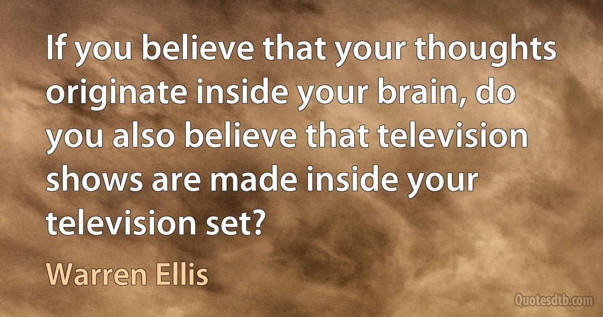 If you believe that your thoughts originate inside your brain, do you also believe that television shows are made inside your television set? (Warren Ellis)