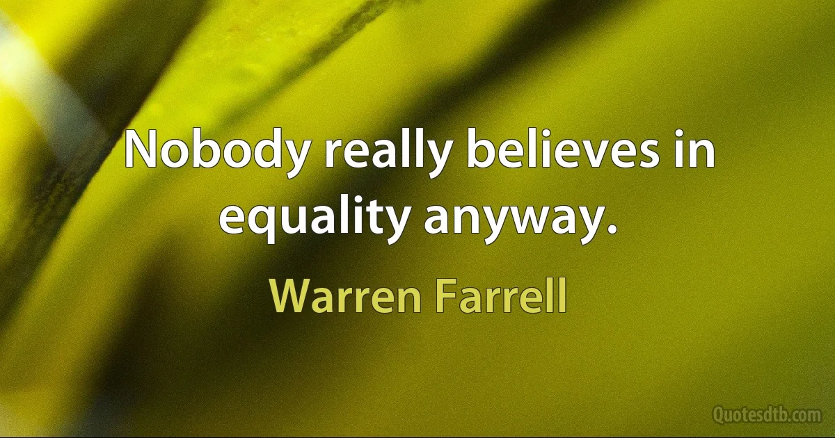 Nobody really believes in equality anyway. (Warren Farrell)