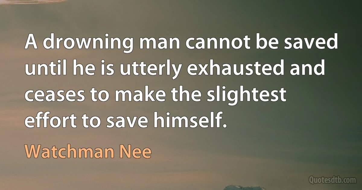 A drowning man cannot be saved until he is utterly exhausted and ceases to make the slightest effort to save himself. (Watchman Nee)