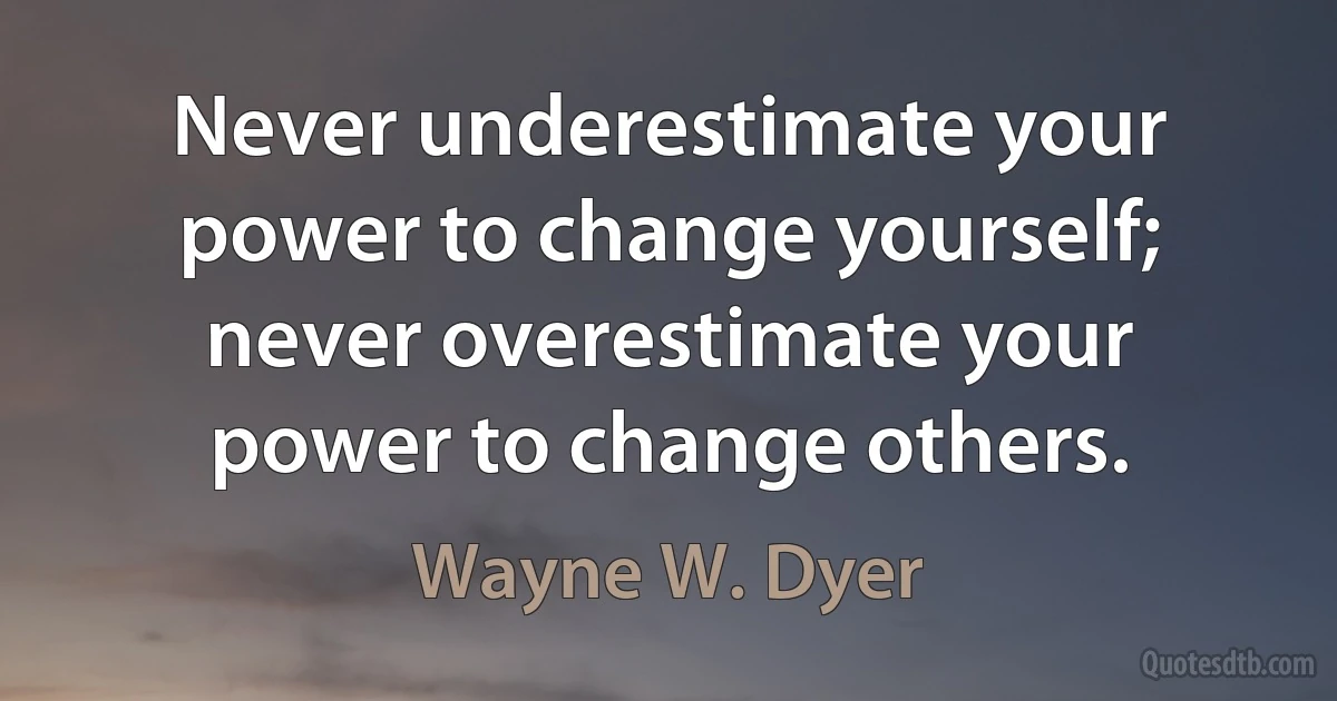 Never underestimate your power to change yourself; never overestimate your power to change others. (Wayne W. Dyer)