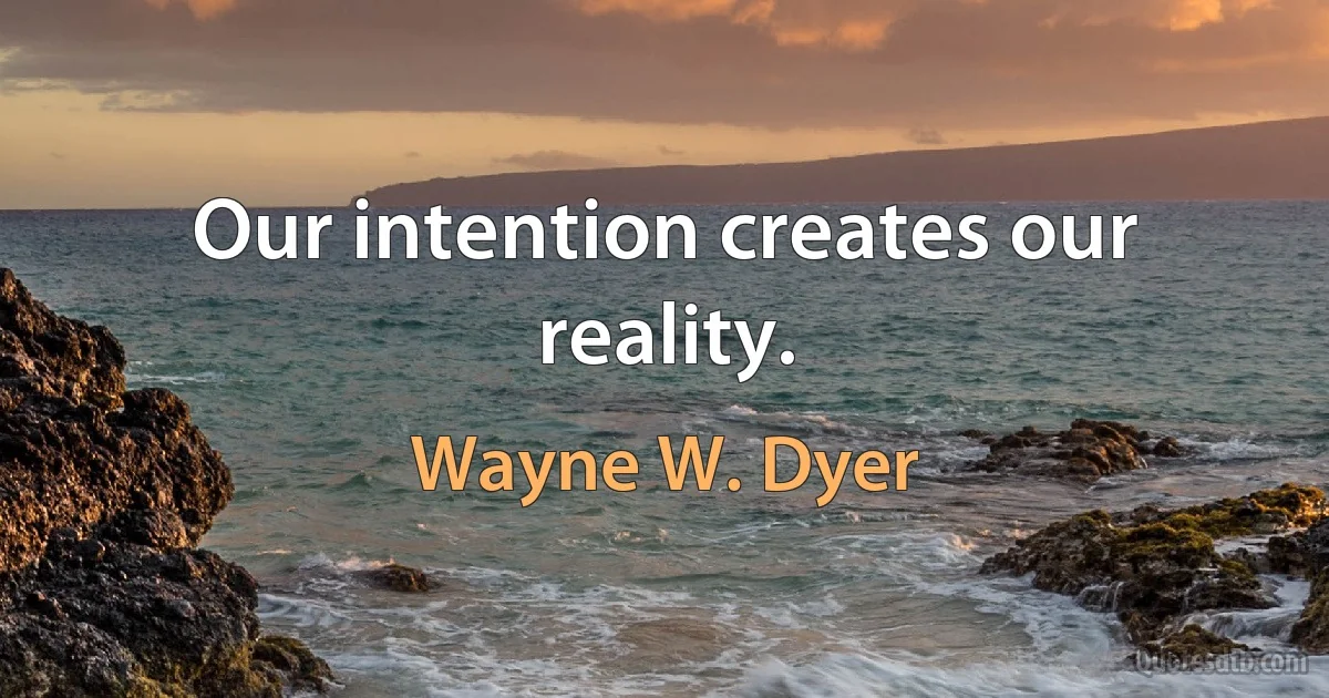 Our intention creates our reality. (Wayne W. Dyer)