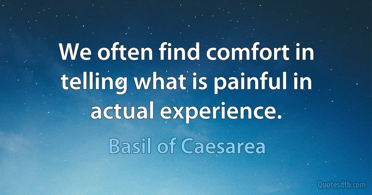 We often find comfort in telling what is painful in actual experience. (Basil of Caesarea)