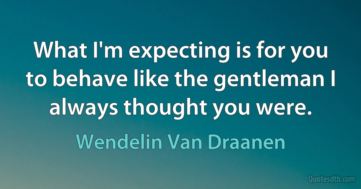 What I'm expecting is for you to behave like the gentleman I always thought you were. (Wendelin Van Draanen)