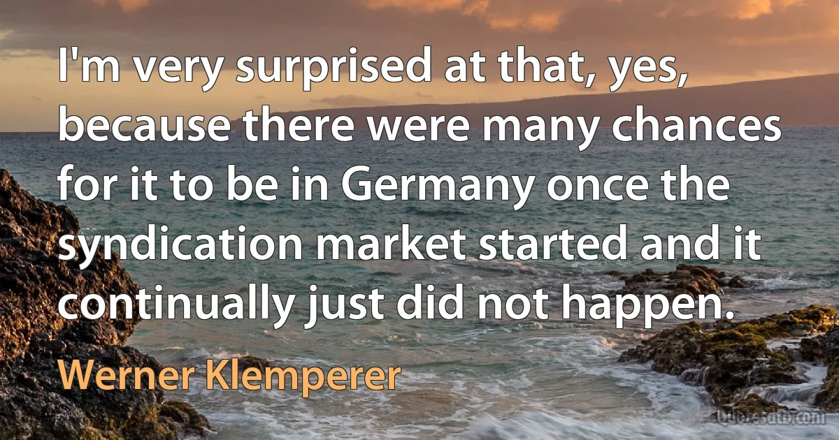 I'm very surprised at that, yes, because there were many chances for it to be in Germany once the syndication market started and it continually just did not happen. (Werner Klemperer)