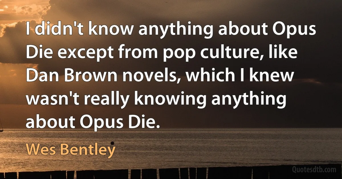 I didn't know anything about Opus Die except from pop culture, like Dan Brown novels, which I knew wasn't really knowing anything about Opus Die. (Wes Bentley)