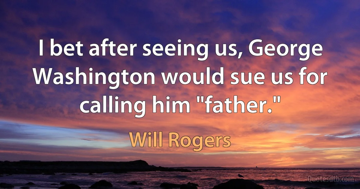 I bet after seeing us, George Washington would sue us for calling him "father." (Will Rogers)