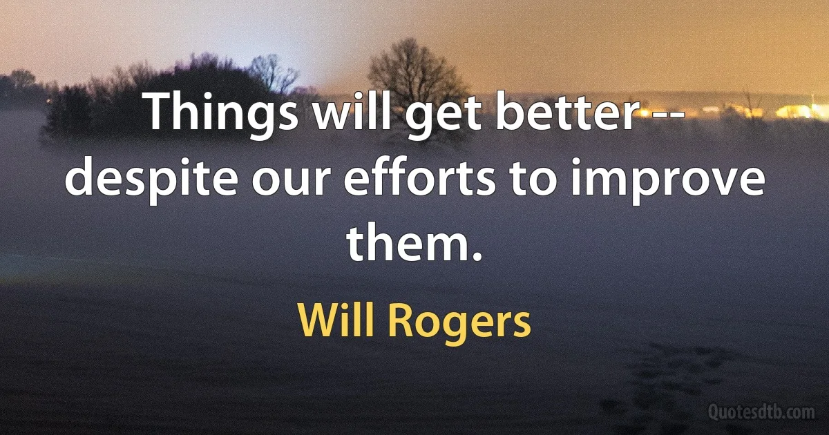 Things will get better -- despite our efforts to improve them. (Will Rogers)