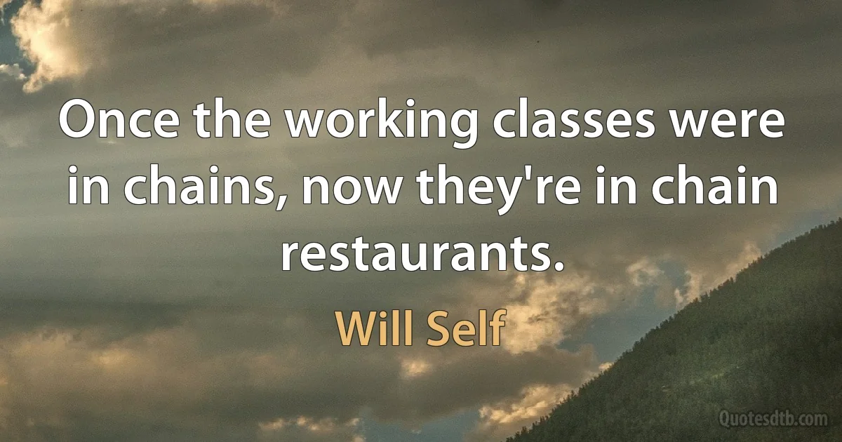 Once the working classes were in chains, now they're in chain restaurants. (Will Self)