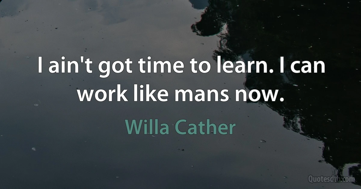 I ain't got time to learn. I can work like mans now. (Willa Cather)