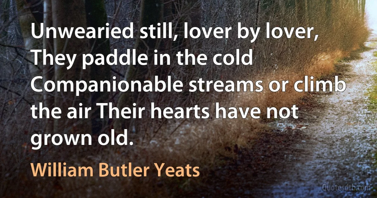 Unwearied still, lover by lover, They paddle in the cold Companionable streams or climb the air Their hearts have not grown old. (William Butler Yeats)