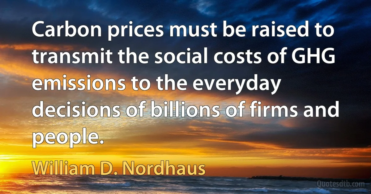 Carbon prices must be raised to transmit the social costs of GHG emissions to the everyday decisions of billions of firms and people. (William D. Nordhaus)