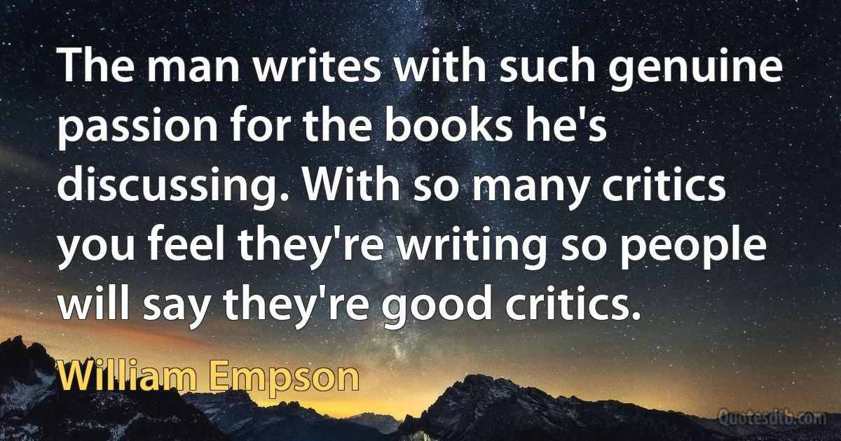 The man writes with such genuine passion for the books he's discussing. With so many critics you feel they're writing so people will say they're good critics. (William Empson)