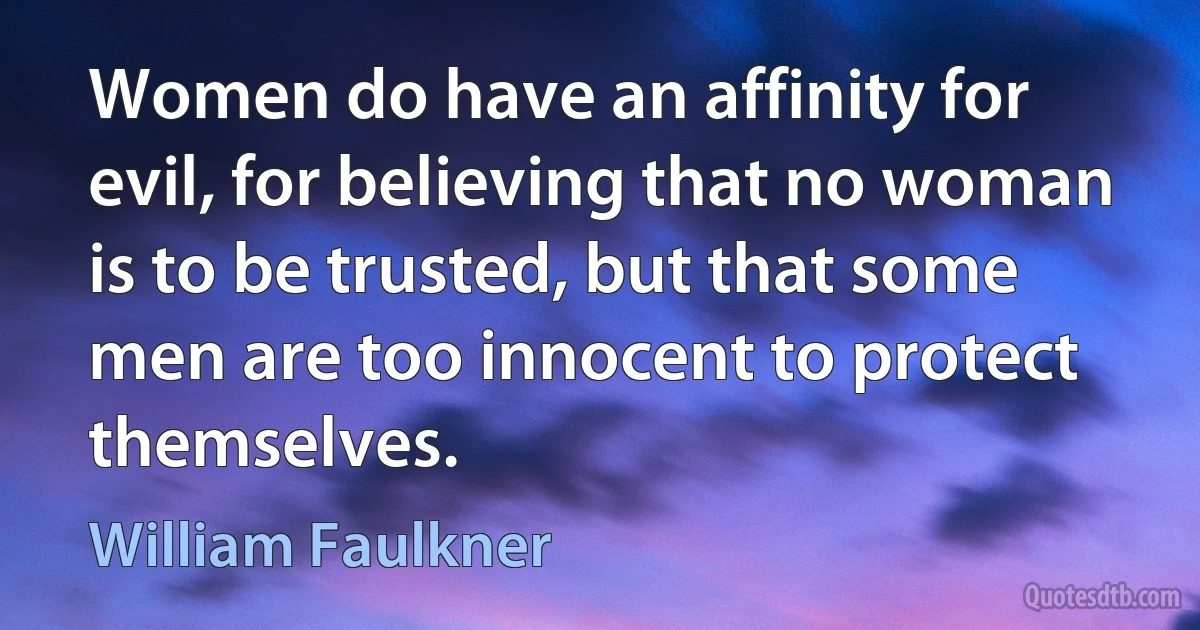 Women do have an affinity for evil, for believing that no woman is to be trusted, but that some men are too innocent to protect themselves. (William Faulkner)