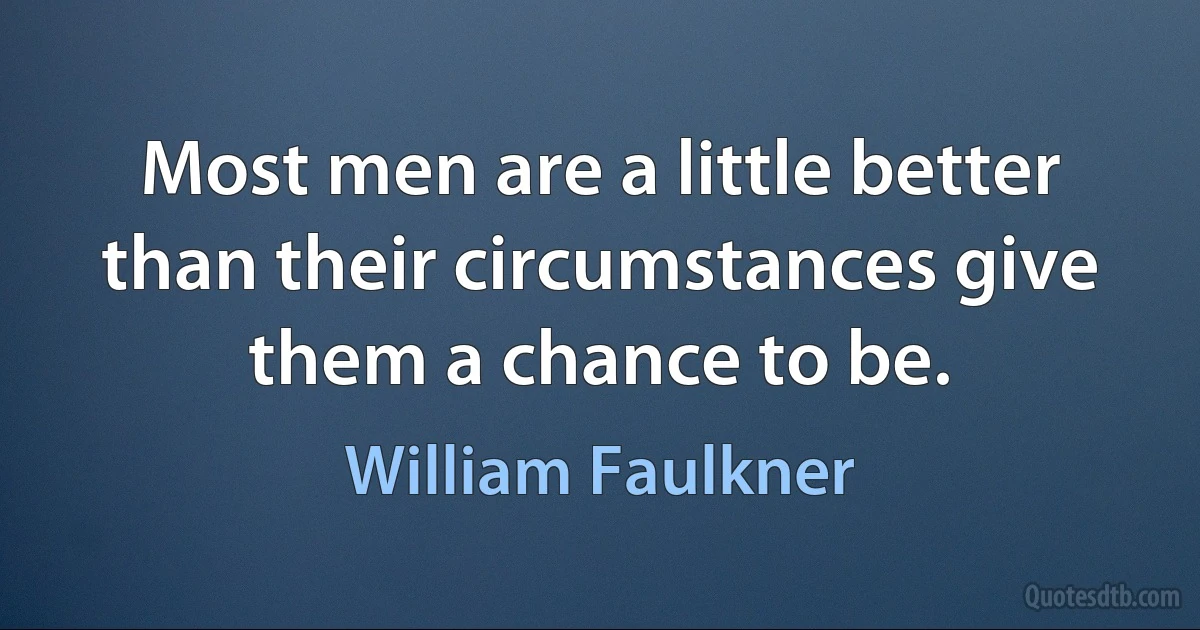 Most men are a little better than their circumstances give them a chance to be. (William Faulkner)