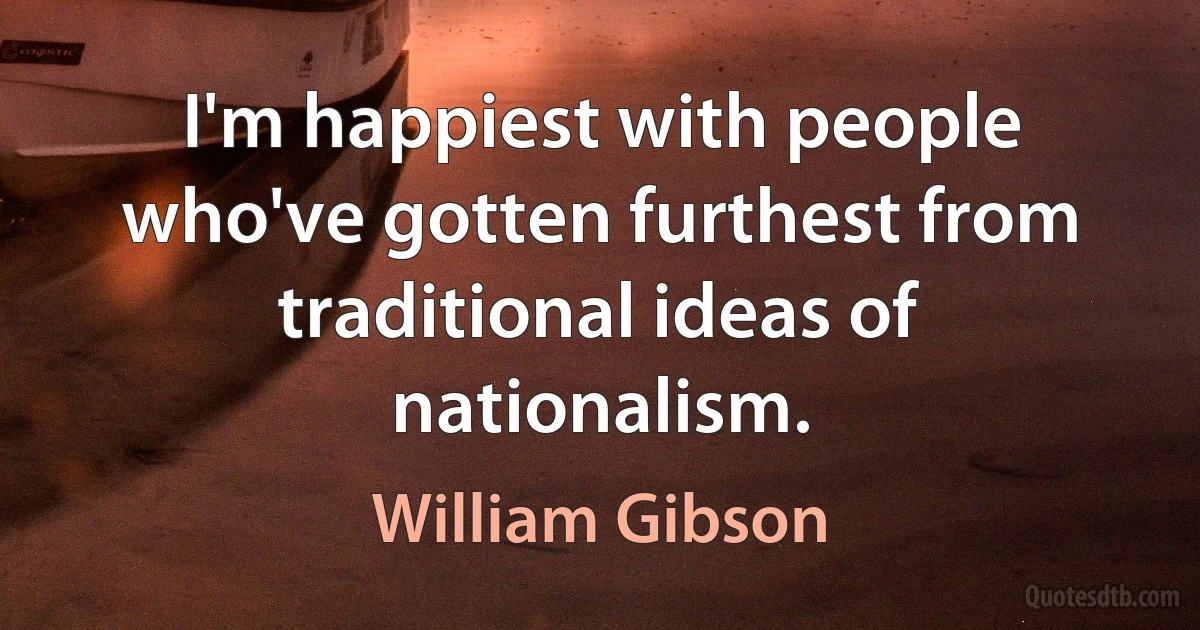 I'm happiest with people who've gotten furthest from traditional ideas of nationalism. (William Gibson)