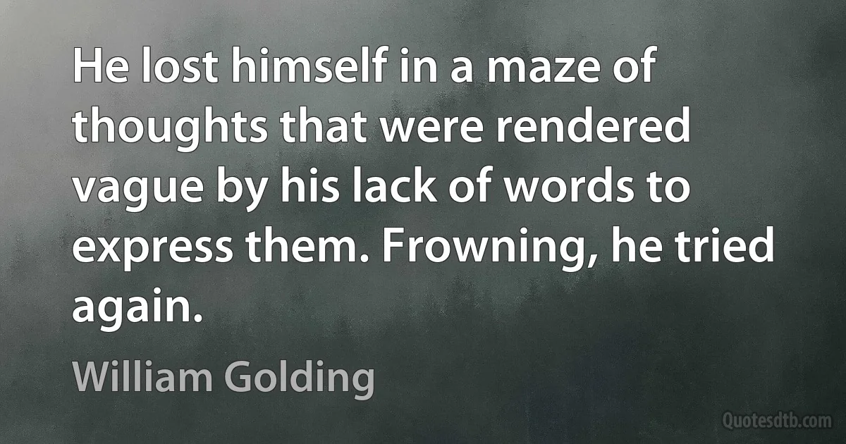 He lost himself in a maze of thoughts that were rendered vague by his lack of words to express them. Frowning, he tried again. (William Golding)