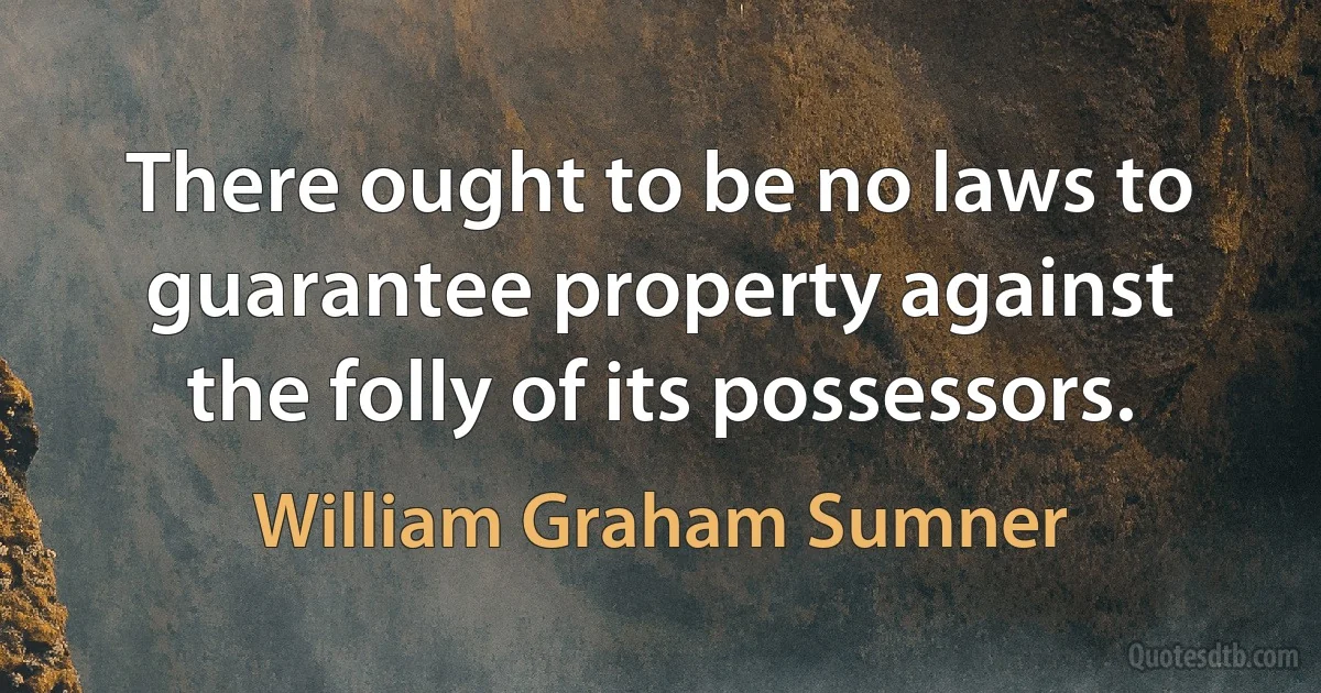 There ought to be no laws to guarantee property against the folly of its possessors. (William Graham Sumner)