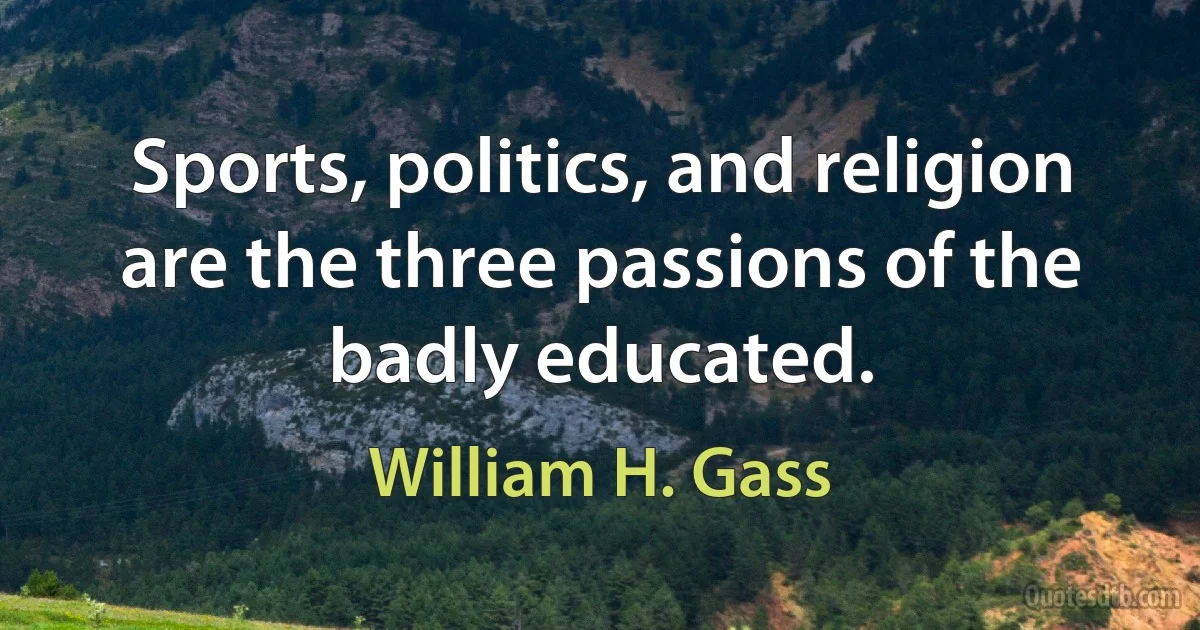 Sports, politics, and religion are the three passions of the badly educated. (William H. Gass)