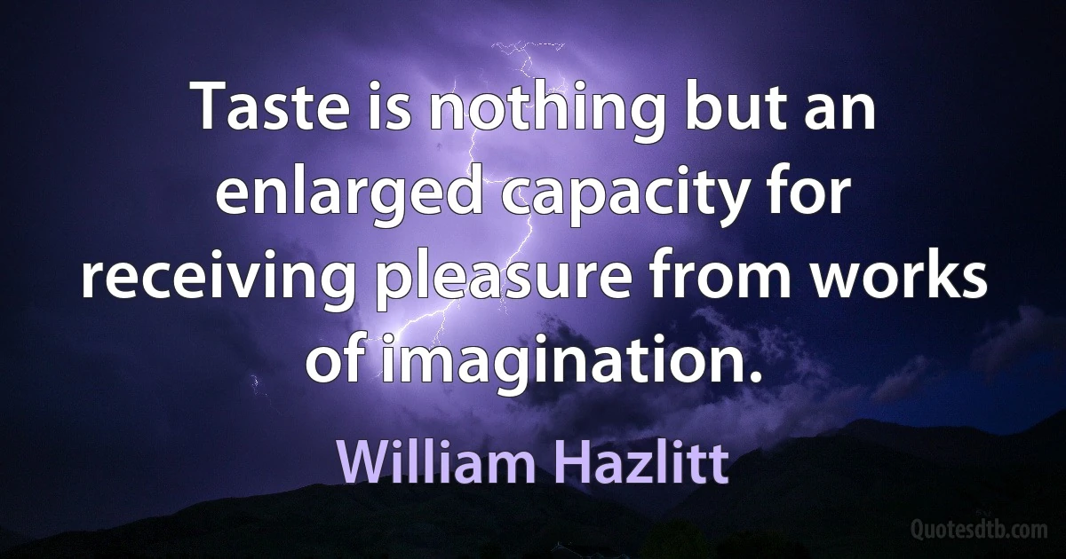 Taste is nothing but an enlarged capacity for receiving pleasure from works of imagination. (William Hazlitt)