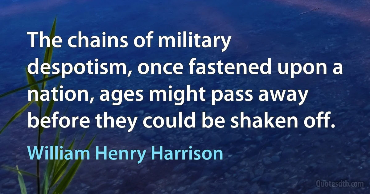 The chains of military despotism, once fastened upon a nation, ages might pass away before they could be shaken off. (William Henry Harrison)