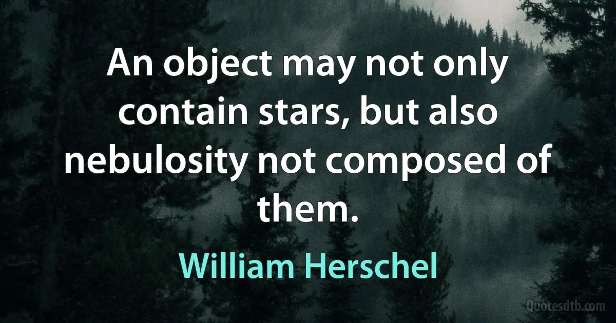 An object may not only contain stars, but also nebulosity not composed of them. (William Herschel)