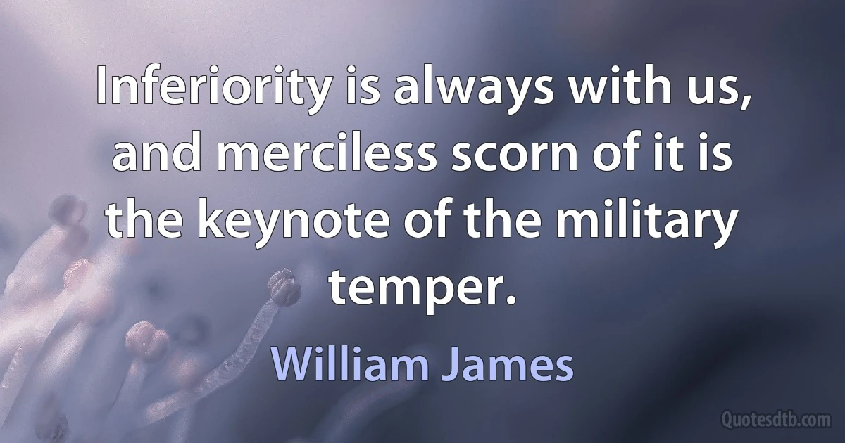 Inferiority is always with us, and merciless scorn of it is the keynote of the military temper. (William James)