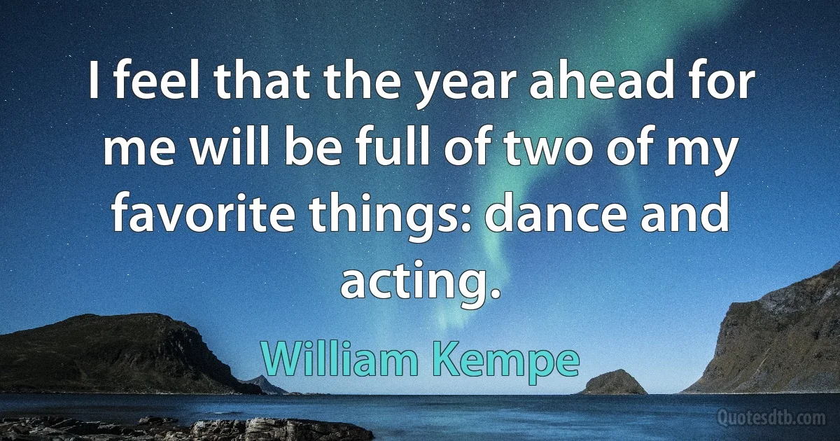 I feel that the year ahead for me will be full of two of my favorite things: dance and acting. (William Kempe)