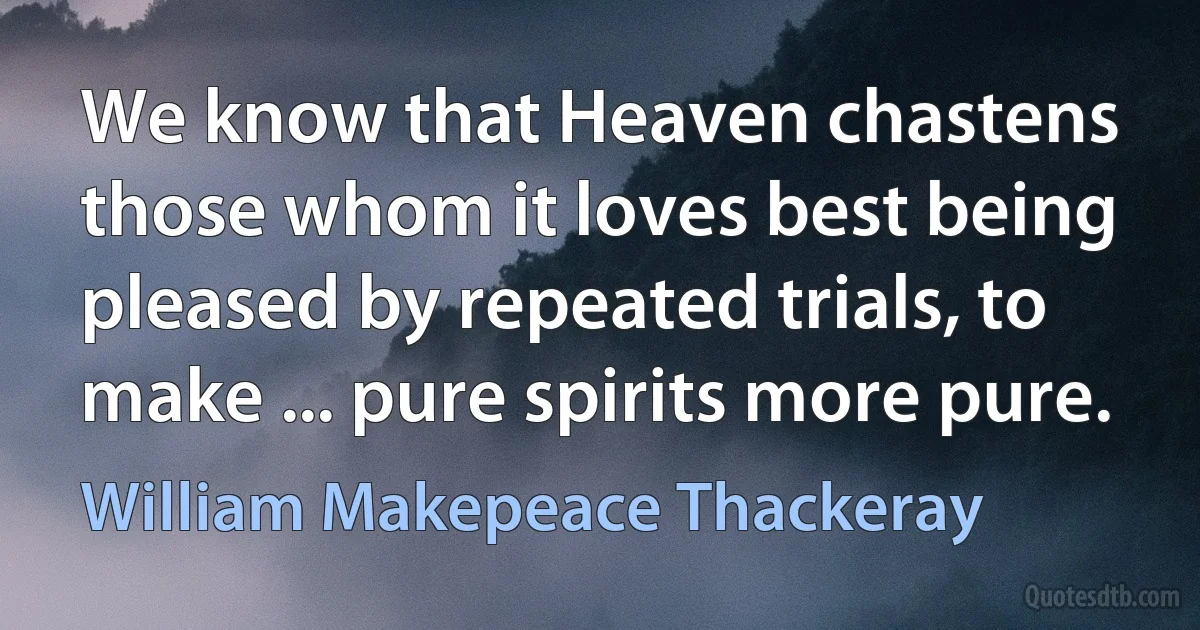 We know that Heaven chastens those whom it loves best being pleased by repeated trials, to make ... pure spirits more pure. (William Makepeace Thackeray)