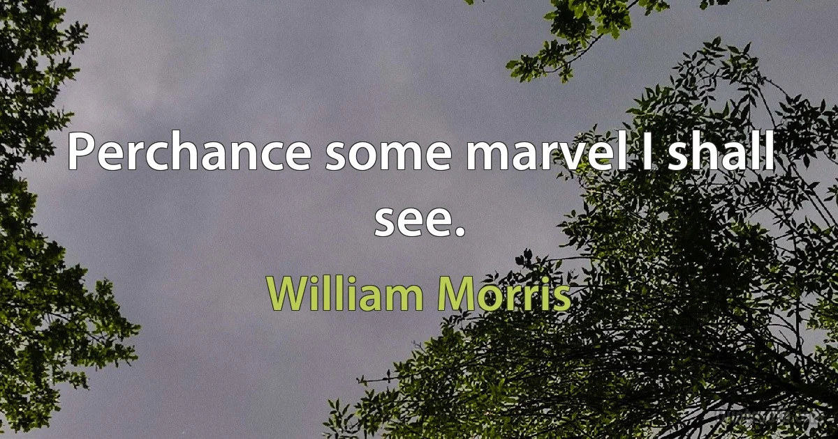 Perchance some marvel I shall see. (William Morris)