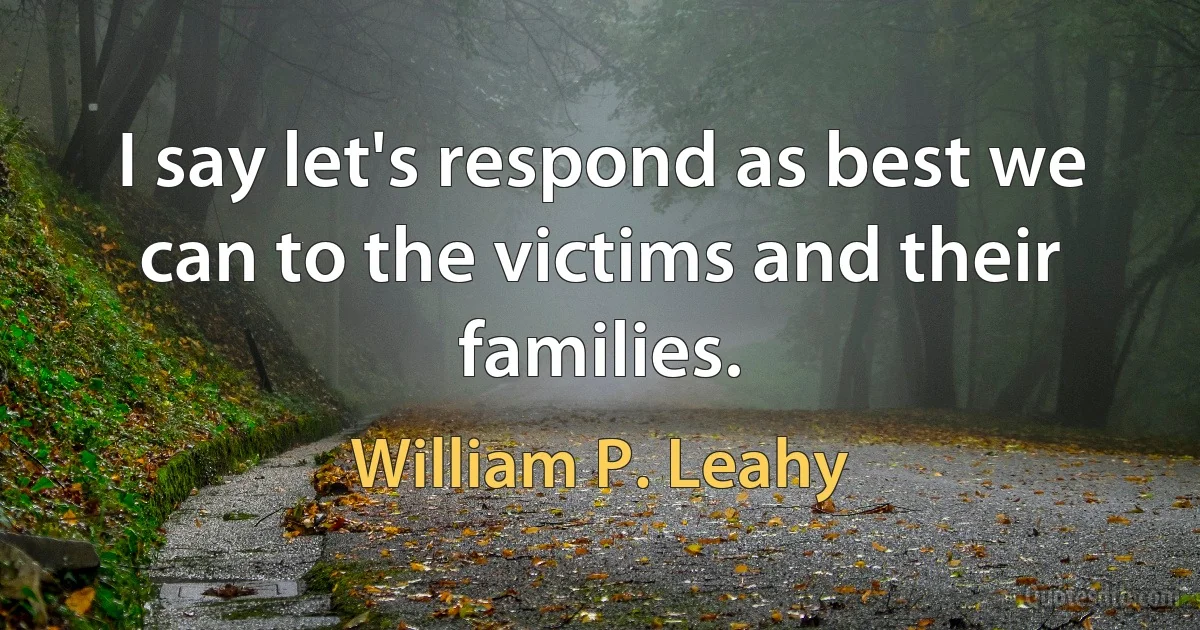 I say let's respond as best we can to the victims and their families. (William P. Leahy)