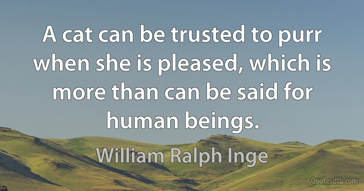 A cat can be trusted to purr when she is pleased, which is more than can be said for human beings. (William Ralph Inge)
