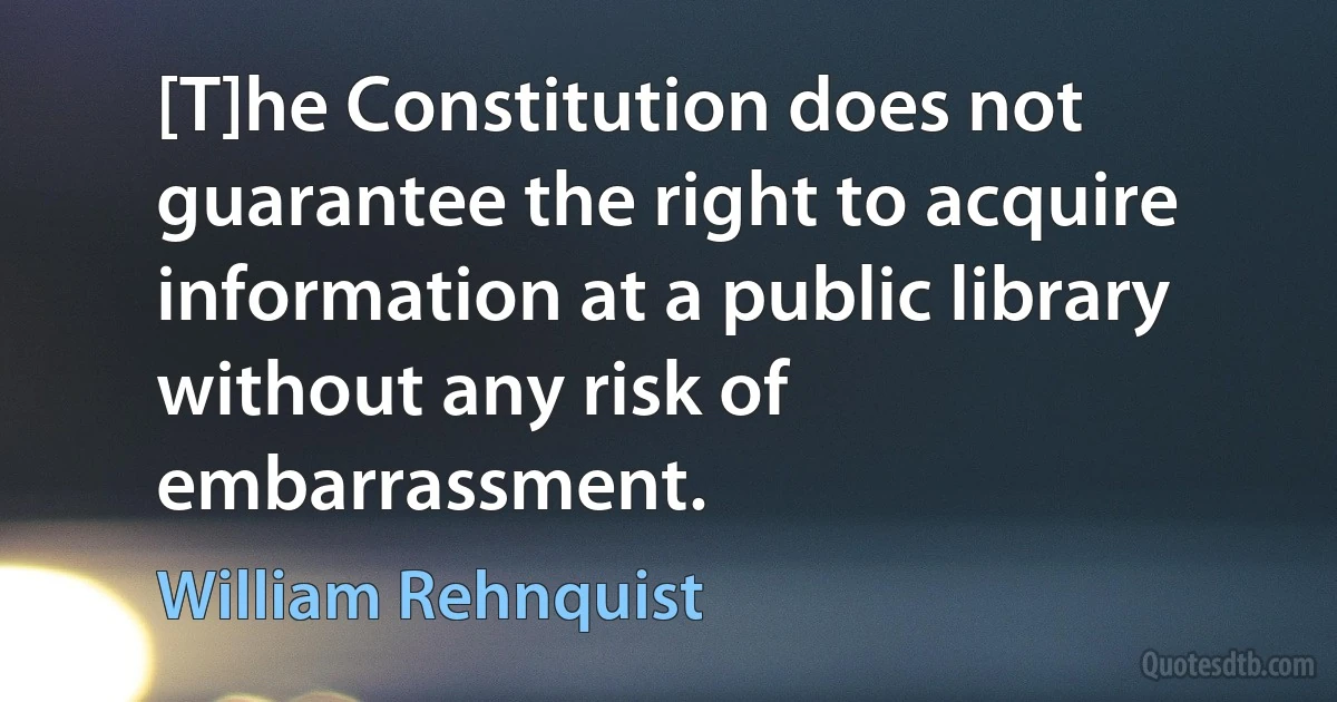 [T]he Constitution does not guarantee the right to acquire information at a public library without any risk of embarrassment. (William Rehnquist)