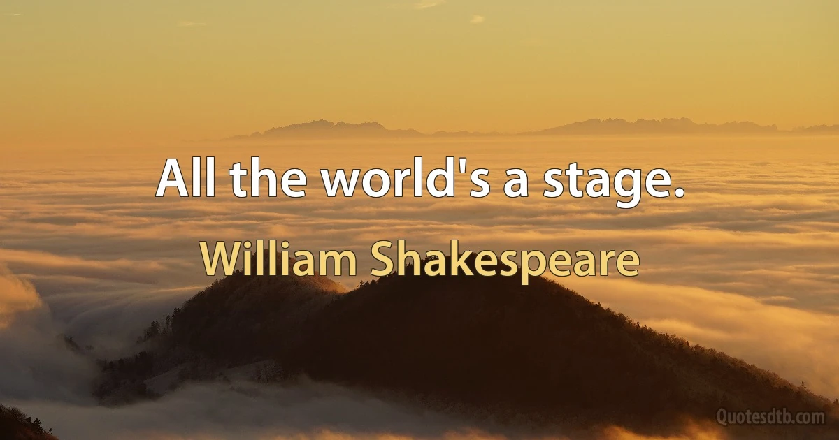 All the world's a stage. (William Shakespeare)