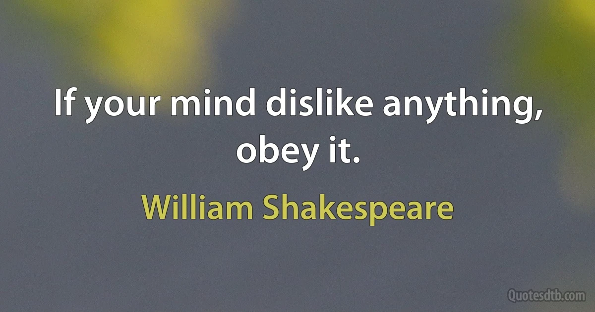 If your mind dislike anything, obey it. (William Shakespeare)