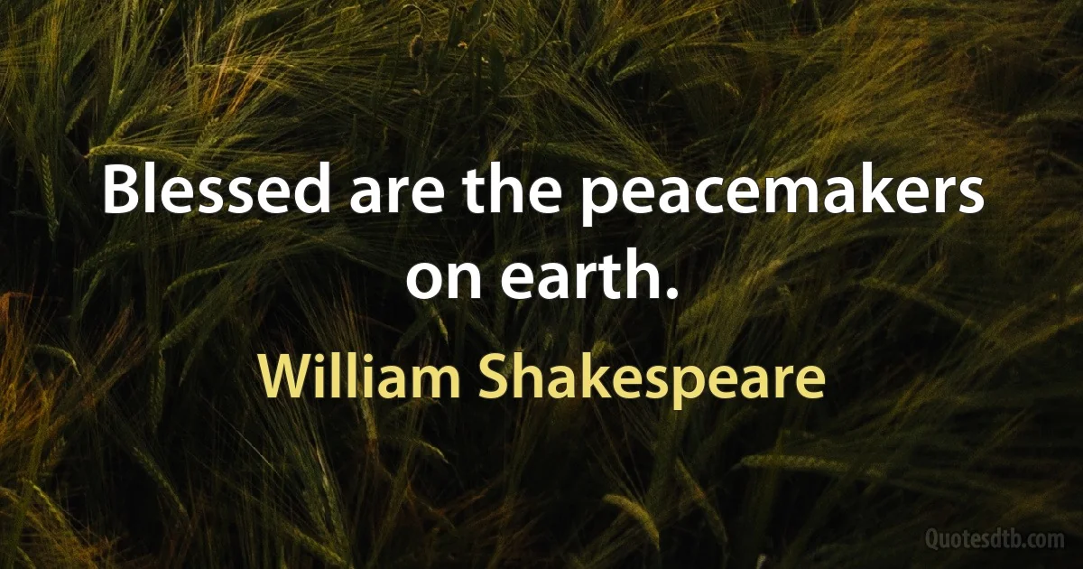 Blessed are the peacemakers on earth. (William Shakespeare)