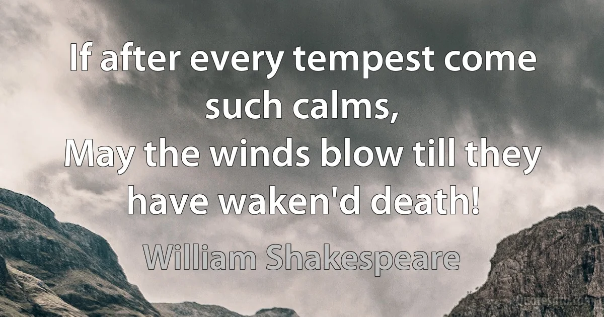 If after every tempest come such calms,
May the winds blow till they have waken'd death! (William Shakespeare)