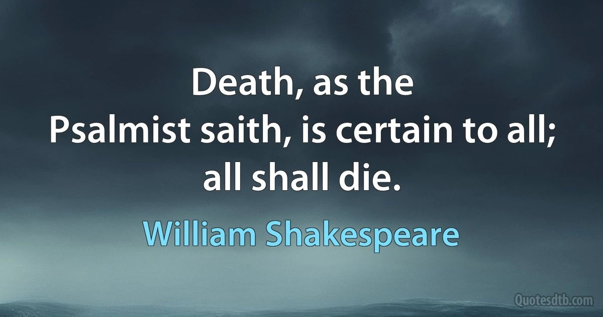 Death, as the
Psalmist saith, is certain to all; all shall die. (William Shakespeare)