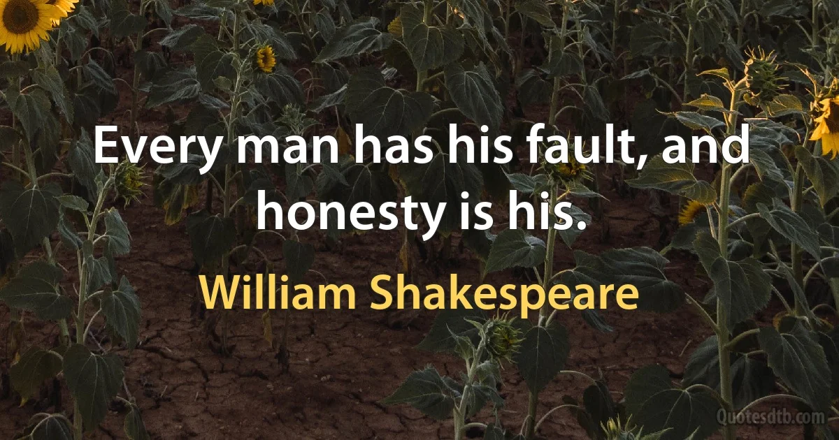 Every man has his fault, and honesty is his. (William Shakespeare)