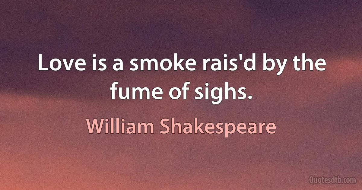 Love is a smoke rais'd by the fume of sighs. (William Shakespeare)